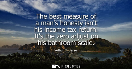 Small: The best measure of a mans honesty isnt his income tax return. Its the zero adjust on his bathroom scale