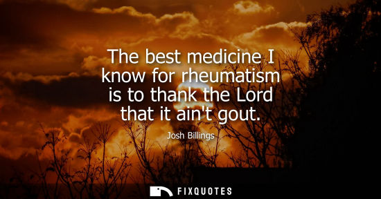 Small: The best medicine I know for rheumatism is to thank the Lord that it aint gout