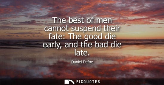 Small: The best of men cannot suspend their fate: The good die early, and the bad die late