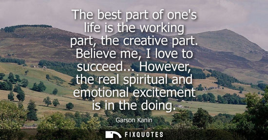 Small: The best part of ones life is the working part, the creative part. Believe me, I love to succeed...