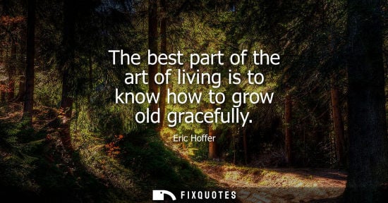 Small: The best part of the art of living is to know how to grow old gracefully