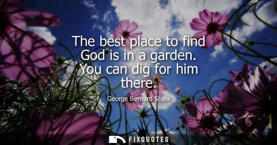 Small: The best place to find God is in a garden. You can dig for him there