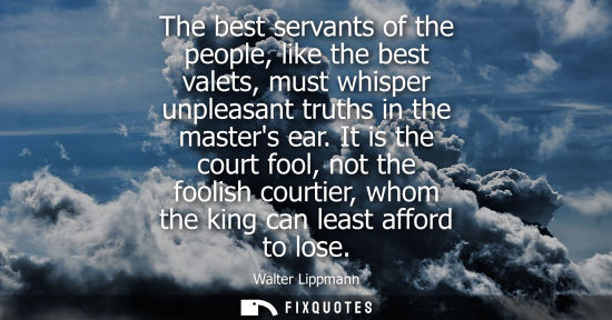 Small: The best servants of the people, like the best valets, must whisper unpleasant truths in the masters ea