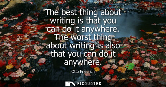 Small: The best thing about writing is that you can do it anywhere. The worst thing about writing is also that
