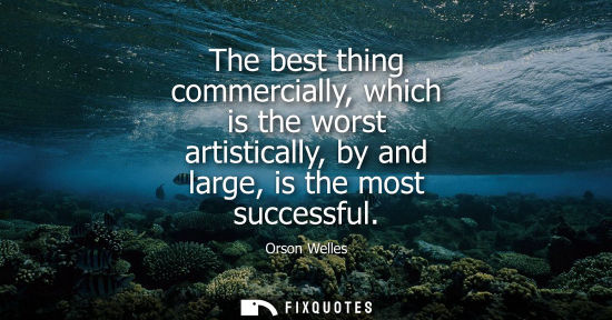 Small: The best thing commercially, which is the worst artistically, by and large, is the most successful