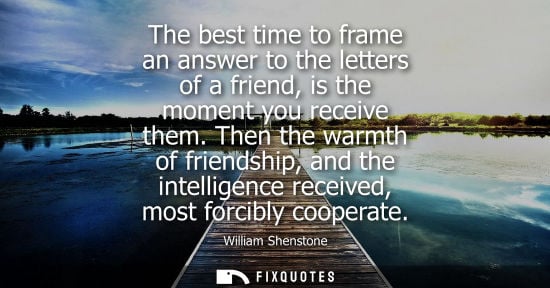 Small: The best time to frame an answer to the letters of a friend, is the moment you receive them. Then the w