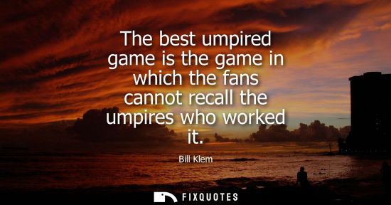 Small: The best umpired game is the game in which the fans cannot recall the umpires who worked it