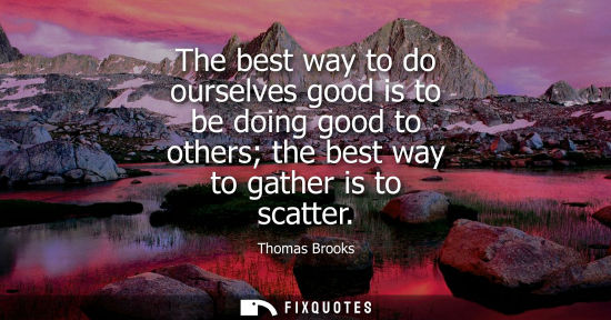 Small: The best way to do ourselves good is to be doing good to others the best way to gather is to scatter