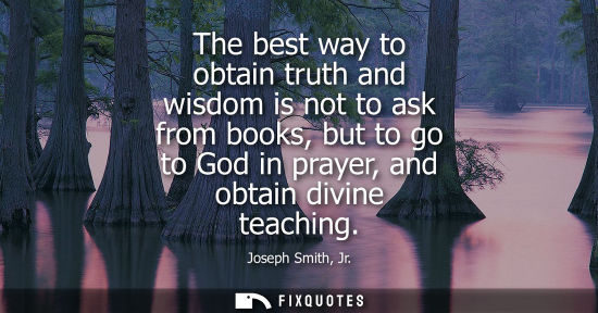 Small: The best way to obtain truth and wisdom is not to ask from books, but to go to God in prayer, and obtain divin