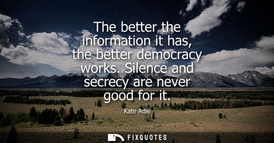 Small: The better the information it has, the better democracy works. Silence and secrecy are never good for i