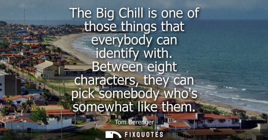 Small: The Big Chill is one of those things that everybody can identify with. Between eight characters, they c
