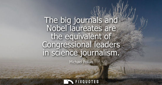 Small: The big journals and Nobel laureates are the equivalent of Congressional leaders in science journalism