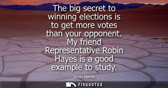 Small: The big secret to winning elections is to get more votes than your opponent. My friend Representative R