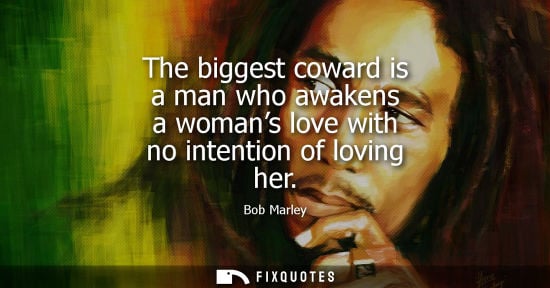Small: The biggest coward is a man who awakens a womans love with no intention of loving her