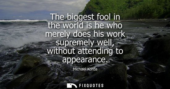 Small: The biggest fool in the world is he who merely does his work supremely well, without attending to appea
