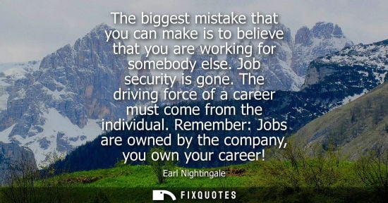Small: The biggest mistake that you can make is to believe that you are working for somebody else. Job securit