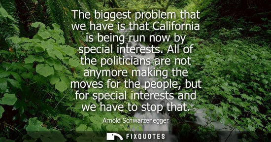 Small: The biggest problem that we have is that California is being run now by special interests. All of the politici