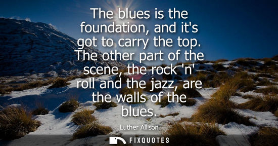 Small: The blues is the foundation, and its got to carry the top. The other part of the scene, the rock n roll