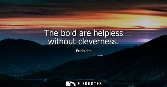 Small: The bold are helpless without cleverness