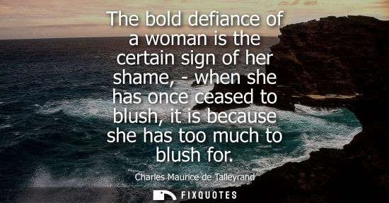 Small: The bold defiance of a woman is the certain sign of her shame, - when she has once ceased to blush, it 