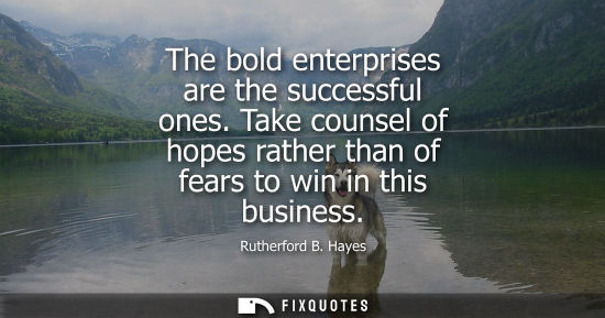 Small: The bold enterprises are the successful ones. Take counsel of hopes rather than of fears to win in this