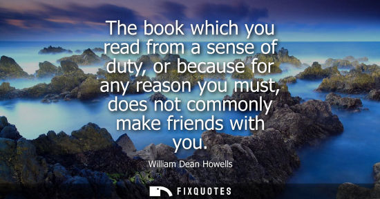 Small: The book which you read from a sense of duty, or because for any reason you must, does not commonly mak