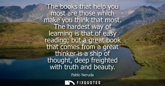 Small: The books that help you most are those which make you think that most. The hardest way of learning is that of 