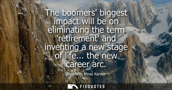 Small: The boomers biggest impact will be on eliminating the term retirement and inventing a new stage of life... the