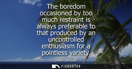 Small: The boredom occasioned by too much restraint is always preferable to that produced by an uncontrolled e