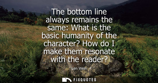 Small: The bottom line always remains the same: What is the basic humanity of the character? How do I make the