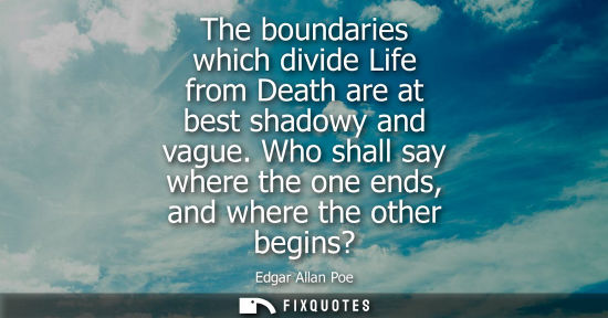 Small: The boundaries which divide Life from Death are at best shadowy and vague. Who shall say where the one 