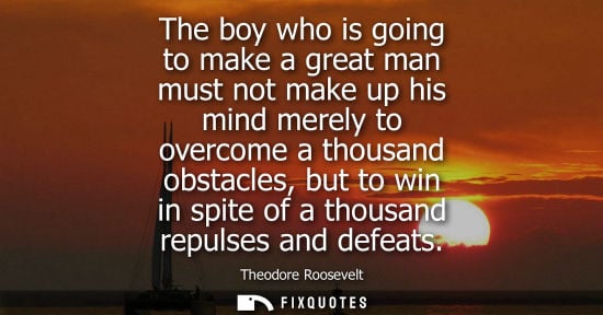 Small: The boy who is going to make a great man must not make up his mind merely to overcome a thousand obstacles, bu
