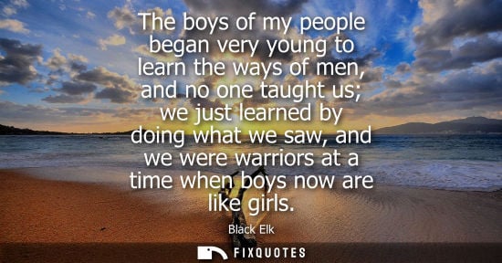 Small: The boys of my people began very young to learn the ways of men, and no one taught us we just learned b