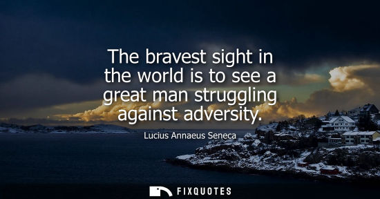 Small: The bravest sight in the world is to see a great man struggling against adversity