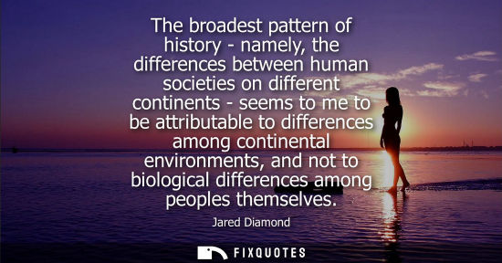 Small: The broadest pattern of history - namely, the differences between human societies on different continen