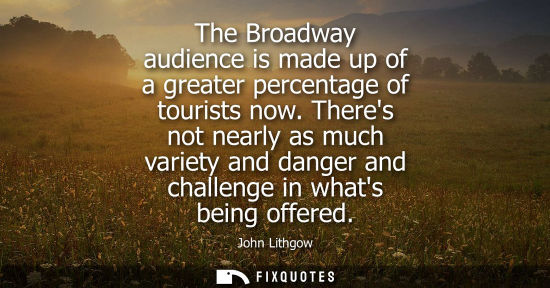 Small: The Broadway audience is made up of a greater percentage of tourists now. Theres not nearly as much var