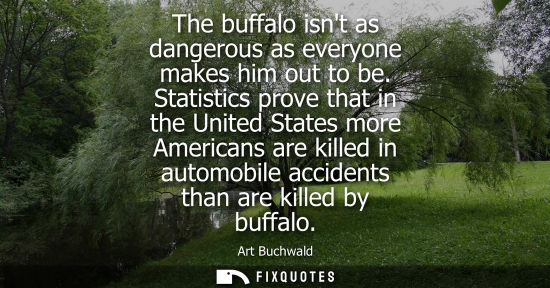 Small: The buffalo isnt as dangerous as everyone makes him out to be. Statistics prove that in the United Stat