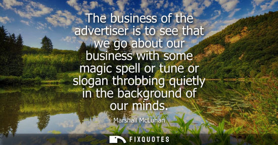 Small: The business of the advertiser is to see that we go about our business with some magic spell or tune or slogan