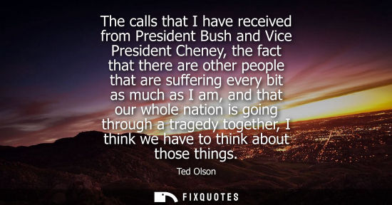 Small: The calls that I have received from President Bush and Vice President Cheney, the fact that there are o
