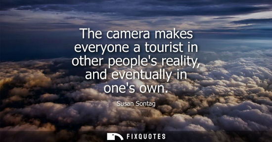 Small: The camera makes everyone a tourist in other peoples reality, and eventually in ones own