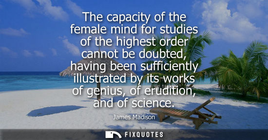 Small: The capacity of the female mind for studies of the highest order cannot be doubted, having been sufficiently i