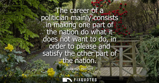 Small: The career of a politician mainly consists in making one part of the nation do what it does not want to