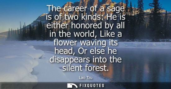 Small: The career of a sage is of two kinds: He is either honored by all in the world, Like a flower waving it