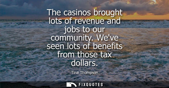 Small: The casinos brought lots of revenue and jobs to our community. Weve seen lots of benefits from those ta