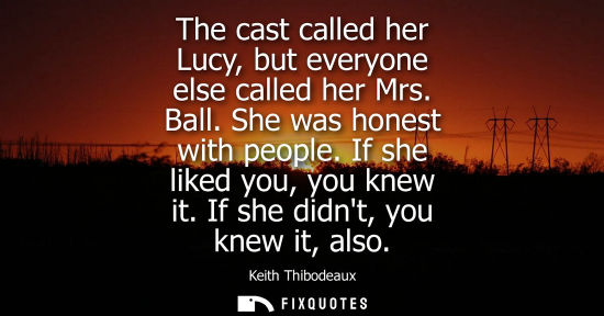 Small: The cast called her Lucy, but everyone else called her Mrs. Ball. She was honest with people. If she li
