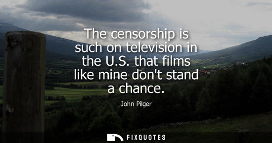 Small: The censorship is such on television in the U.S. that films like mine dont stand a chance