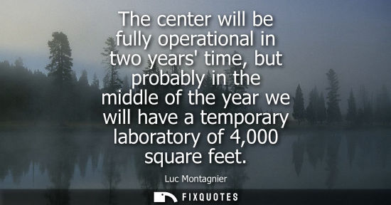 Small: The center will be fully operational in two years time, but probably in the middle of the year we will 