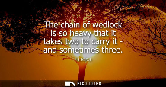 Small: The chain of wedlock is so heavy that it takes two to carry it - and sometimes three