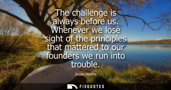 Small: The challenge is always before us. Whenever we lose sight of the principles that mattered to our founde