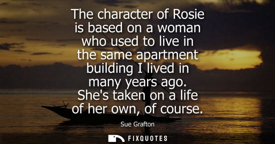 Small: The character of Rosie is based on a woman who used to live in the same apartment building I lived in m